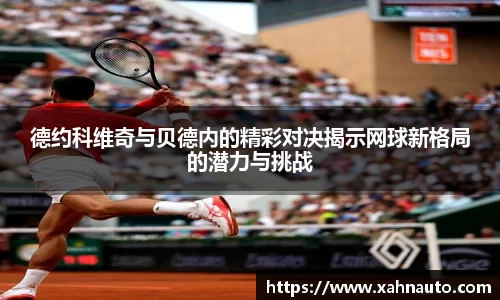 德约科维奇与贝德内的精彩对决揭示网球新格局的潜力与挑战
