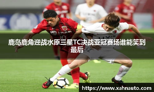 鹿岛鹿角迎战水原三星TC决战亚冠赛场谁能笑到最后